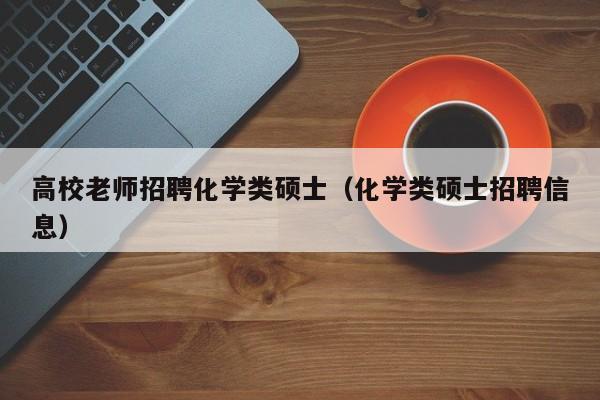 高校老师招聘化学类硕士（化学类硕士招聘信息）-第1张图片-公办高校硕士招聘信息-最新高校硕士招聘信息-公办高校招聘条件