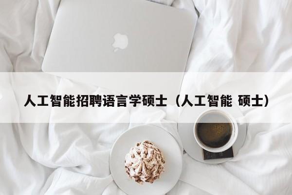 人工智能招聘语言学硕士（人工智能 硕士）-第1张图片-公办高校硕士招聘信息-最新高校硕士招聘信息-公办高校招聘条件
