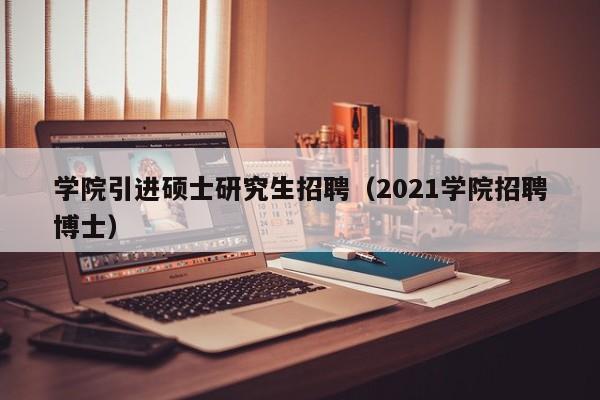 学院引进硕士研究生招聘（2021学院招聘博士）-第1张图片-公办高校硕士招聘信息-最新高校硕士招聘信息-公办高校招聘条件