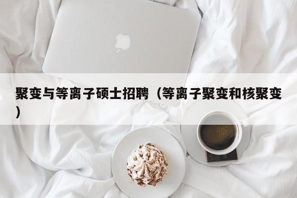 聚变与等离子硕士招聘（等离子聚变和核聚变）-第1张图片-公办高校硕士招聘信息-最新高校硕士招聘信息-公办高校招聘条件