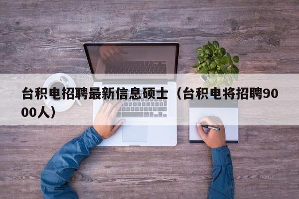 台积电招聘最新信息硕士（台积电将招聘9000人）-第1张图片-公办高校硕士招聘信息-最新高校硕士招聘信息-公办高校招聘条件