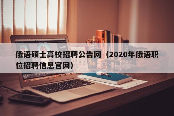 俄语硕士高校招聘公告网（2020年俄语职位招聘信息官网）-第1张图片-公办高校硕士招聘信息-最新高校硕士招聘信息-公办高校招聘条件