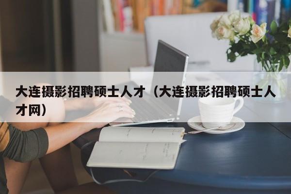 大连摄影招聘硕士人才（大连摄影招聘硕士人才网）-第1张图片-公办高校硕士招聘信息-最新高校硕士招聘信息-公办高校招聘条件