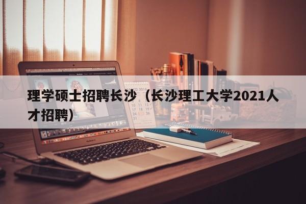理学硕士招聘长沙（长沙理工大学2021人才招聘）-第1张图片-公办高校硕士招聘信息-最新高校硕士招聘信息-公办高校招聘条件