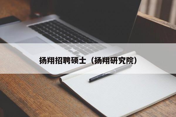 扬翔招聘硕士（扬翔研究院）-第1张图片-公办高校硕士招聘信息-最新高校硕士招聘信息-公办高校招聘条件