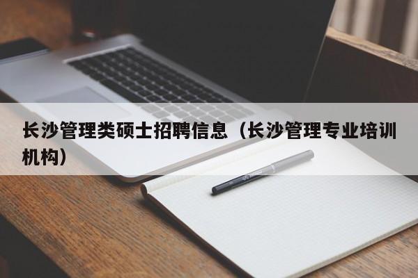 长沙管理类硕士招聘信息（长沙管理专业培训机构）-第1张图片-公办高校硕士招聘信息-最新高校硕士招聘信息-公办高校招聘条件