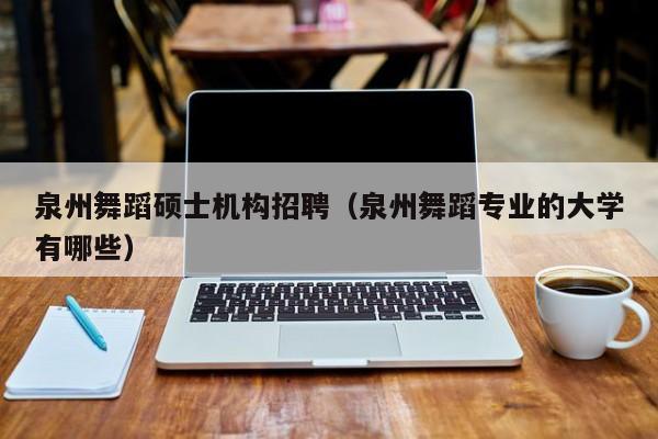 泉州舞蹈硕士机构招聘（泉州舞蹈专业的大学有哪些）-第1张图片-公办高校硕士招聘信息-最新高校硕士招聘信息-公办高校招聘条件
