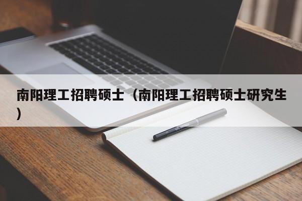 南阳理工招聘硕士（南阳理工招聘硕士研究生）-第1张图片-公办高校硕士招聘信息-最新高校硕士招聘信息-公办高校招聘条件