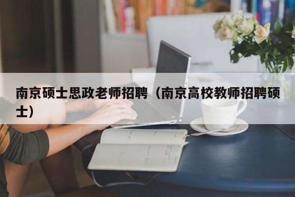 南京硕士思政老师招聘（南京高校教师招聘硕士）-第1张图片-公办高校硕士招聘信息-最新高校硕士招聘信息-公办高校招聘条件