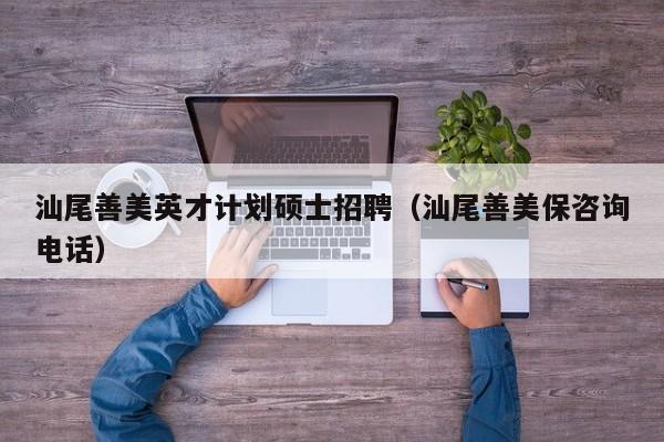 汕尾善美英才计划硕士招聘（汕尾善美保咨询电话）-第1张图片-公办高校硕士招聘信息-最新高校硕士招聘信息-公办高校招聘条件