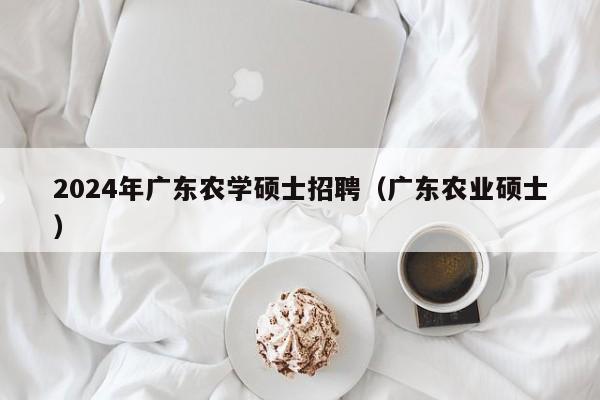 2024年广东农学硕士招聘（广东农业硕士）-第1张图片-公办高校硕士招聘信息-最新高校硕士招聘信息-公办高校招聘条件