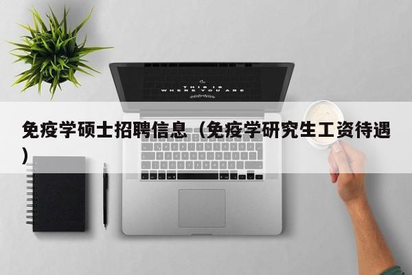 免疫学硕士招聘信息（免疫学研究生工资待遇）-第1张图片-公办高校硕士招聘信息-最新高校硕士招聘信息-公办高校招聘条件