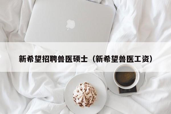 新希望招聘兽医硕士（新希望兽医工资）-第1张图片-公办高校硕士招聘信息-最新高校硕士招聘信息-公办高校招聘条件