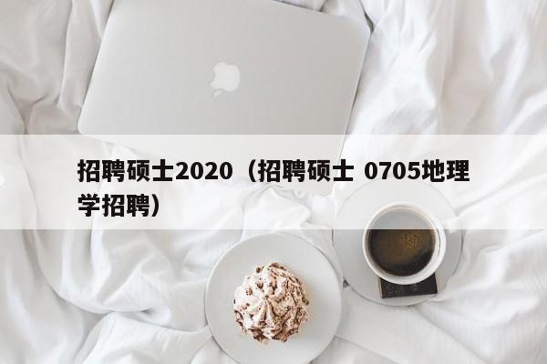 招聘硕士2020（招聘硕士 0705地理学招聘）-第1张图片-公办高校硕士招聘信息-最新高校硕士招聘信息-公办高校招聘条件