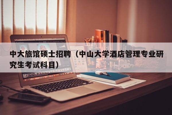 中大旅馆硕士招聘（中山大学酒店管理专业研究生考试科目）-第1张图片-公办高校硕士招聘信息-最新高校硕士招聘信息-公办高校招聘条件