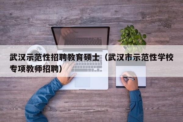 武汉示范性招聘教育硕士（武汉市示范性学校专项教师招聘）-第1张图片-公办高校硕士招聘信息-最新高校硕士招聘信息-公办高校招聘条件