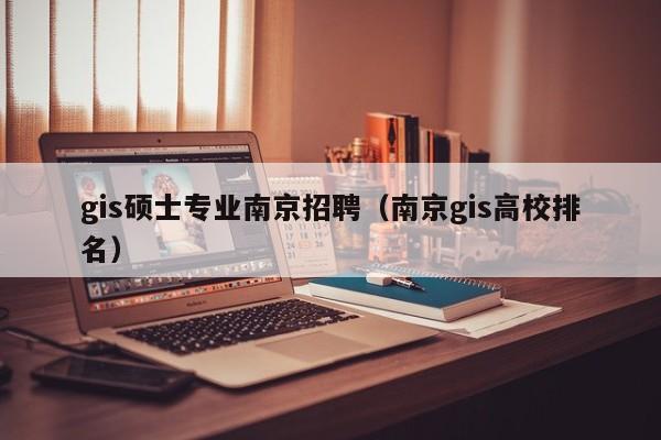 gis硕士专业南京招聘（南京gis高校排名）-第1张图片-公办高校硕士招聘信息-最新高校硕士招聘信息-公办高校招聘条件