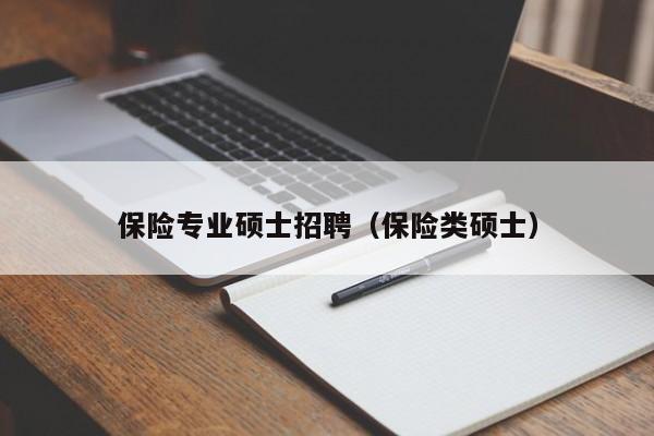 保险专业硕士招聘（保险类硕士）-第1张图片-公办高校硕士招聘信息-最新高校硕士招聘信息-公办高校招聘条件