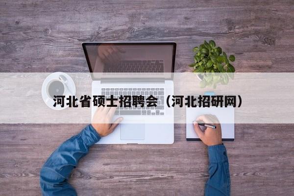 河北省硕士招聘会（河北招研网）-第1张图片-公办高校硕士招聘信息-最新高校硕士招聘信息-公办高校招聘条件