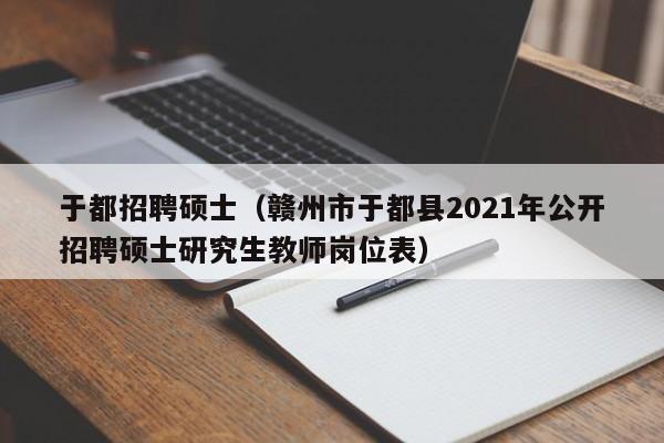 于都招聘硕士（赣州市于都县2021年公开招聘硕士研究生教师岗位表）-第1张图片-公办高校硕士招聘信息-最新高校硕士招聘信息-公办高校招聘条件