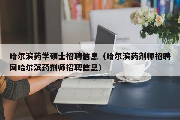 哈尔滨药学硕士招聘信息（哈尔滨药剂师招聘网哈尔滨药剂师招聘信息）-第1张图片-公办高校硕士招聘信息-最新高校硕士招聘信息-公办高校招聘条件