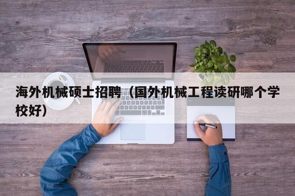 海外机械硕士招聘（国外机械工程读研哪个学校好）-第1张图片-公办高校硕士招聘信息-最新高校硕士招聘信息-公办高校招聘条件