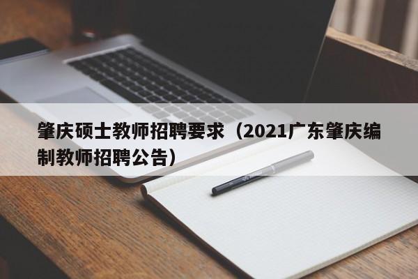 肇庆硕士教师招聘要求(2021广东肇庆编制教师招聘公告)-第1张图片-公办高校硕士招聘信息-最新高校硕士招聘信息-公办高校招聘条件 肇庆硕士教师招聘要求(2021广东肇庆编制教师招聘公告)-第1张图片-公办高校硕士招聘信息-最新高校硕士招聘信息-公办高校招聘条件