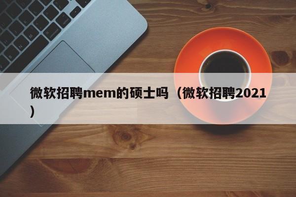 微软招聘mem的硕士吗(微软招聘2021)-第1张图片-公办高校硕士招聘信息-最新高校硕士招聘信息-公办高校招聘条件 微软招聘mem的硕士吗(微软招聘2021)-第1张图片-公办高校硕士招聘信息-最新高校硕士招聘信息-公办高校招聘条件