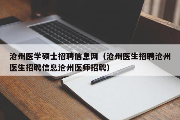 沧州医学硕士招聘信息网（沧州医生招聘沧州医生招聘信息沧州医师招聘）-第1张图片-公办高校硕士招聘信息-最新高校硕士招聘信息-公办高校招聘条件