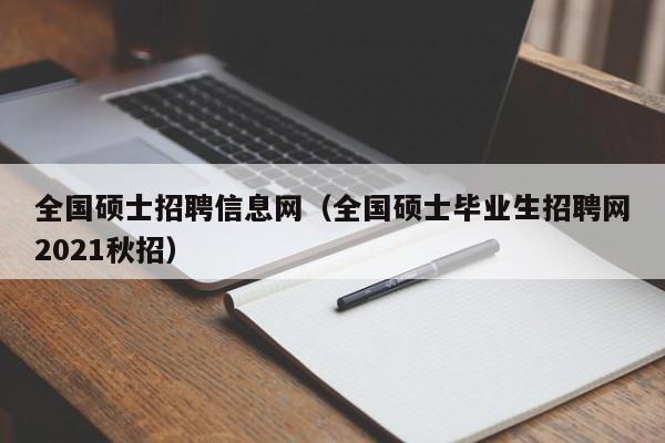 全国硕士招聘信息网（全国硕士毕业生招聘网2021秋招）-第1张图片-公办高校硕士招聘信息-最新高校硕士招聘信息-公办高校招聘条件
