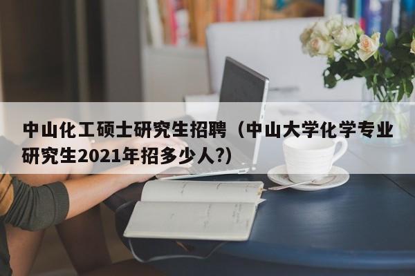 中山化工硕士研究生招聘（中山大学化学专业研究生2021年招多少人?）-第1张图片-公办高校硕士招聘信息-最新高校硕士招聘信息-公办高校招聘条件
