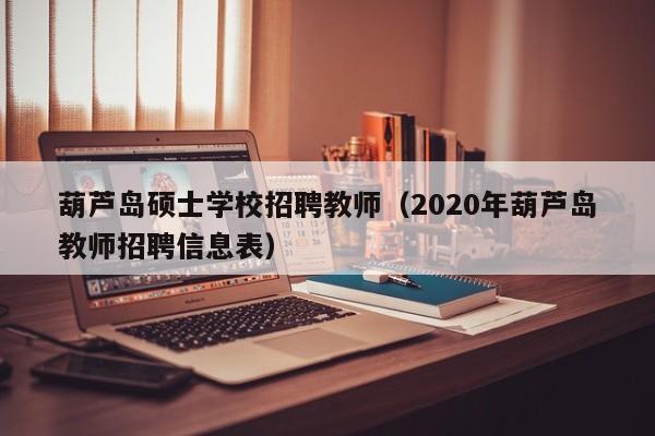 葫芦岛硕士学校招聘教师（2020年葫芦岛教师招聘信息表）-第1张图片-公办高校硕士招聘信息-最新高校硕士招聘信息-公办高校招聘条件