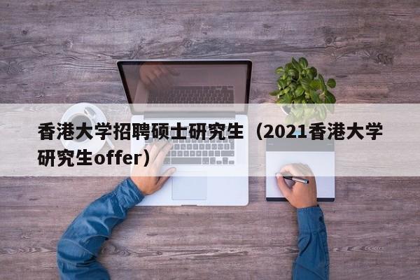 香港大学招聘硕士研究生（2021香港大学研究生offer）-第1张图片-公办高校硕士招聘信息-最新高校硕士招聘信息-公办高校招聘条件