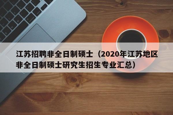 江苏招聘非全日制硕士（2020年江苏地区非全日制硕士研究生招生专业汇总）-第1张图片-公办高校硕士招聘信息-最新高校硕士招聘信息-公办高校招聘条件