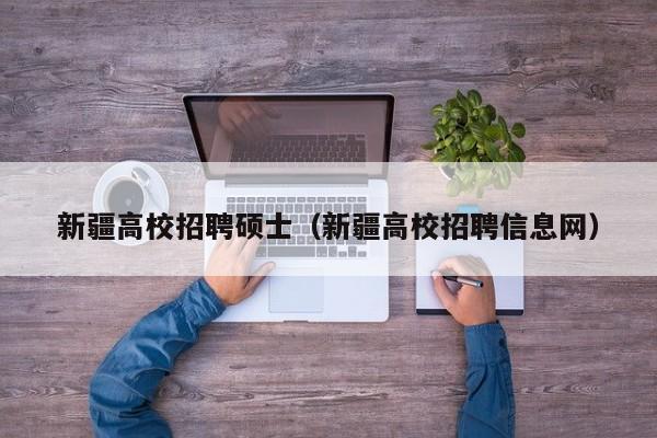 新疆高校招聘硕士（新疆高校招聘信息网）-第1张图片-公办高校硕士招聘信息-最新高校硕士招聘信息-公办高校招聘条件