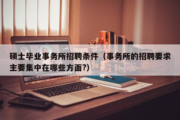 硕士毕业事务所招聘条件（事务所的招聘要求主要集中在哪些方面?）-第1张图片-公办高校硕士招聘信息-最新高校硕士招聘信息-公办高校招聘条件