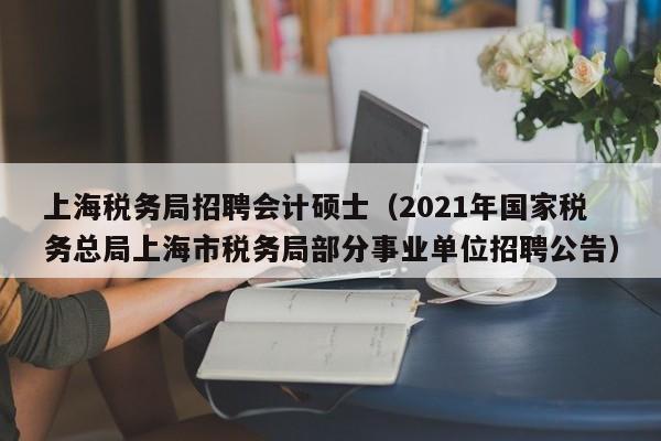 上海税务局招聘会计硕士（2021年国家税务总局上海市税务局部分事业单位招聘公告）-第1张图片-公办高校硕士招聘信息-最新高校硕士招聘信息-公办高校招聘条件