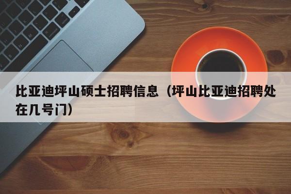 比亚迪坪山硕士招聘信息（坪山比亚迪招聘处在几号门）-第1张图片-公办高校硕士招聘信息-最新高校硕士招聘信息-公办高校招聘条件