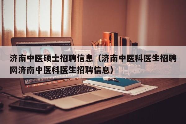 济南中医硕士招聘信息（济南中医科医生招聘网济南中医科医生招聘信息）-第1张图片-公办高校硕士招聘信息-最新高校硕士招聘信息-公办高校招聘条件
