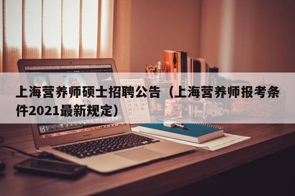 上海营养师硕士招聘公告（上海营养师报考条件2021最新规定）-第1张图片-公办高校硕士招聘信息-最新高校硕士招聘信息-公办高校招聘条件