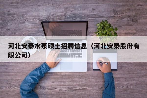 河北安泰水泵硕士招聘信息（河北安泰股份有限公司）-第1张图片-公办高校硕士招聘信息-最新高校硕士招聘信息-公办高校招聘条件