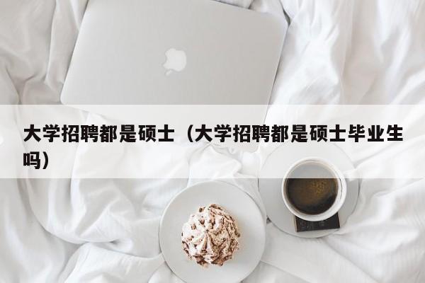 大学招聘都是硕士（大学招聘都是硕士毕业生吗）-第1张图片-公办高校硕士招聘信息-最新高校硕士招聘信息-公办高校招聘条件