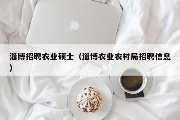 淄博招聘农业硕士（淄博农业农村局招聘信息）-第1张图片-公办高校硕士招聘信息-最新高校硕士招聘信息-公办高校招聘条件