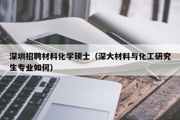 深圳招聘材料化学硕士（深大材料与化工研究生专业如何）-第1张图片-公办高校硕士招聘信息-最新高校硕士招聘信息-公办高校招聘条件