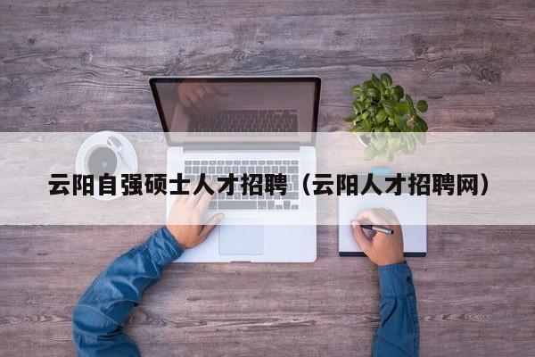 云阳自强硕士人才招聘（云阳人才招聘网）-第1张图片-公办高校硕士招聘信息-最新高校硕士招聘信息-公办高校招聘条件