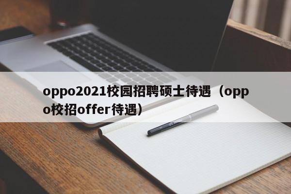 oppo2021校园招聘硕士待遇（oppo校招offer待遇）-第1张图片-公办高校硕士招聘信息-最新高校硕士招聘信息-公办高校招聘条件