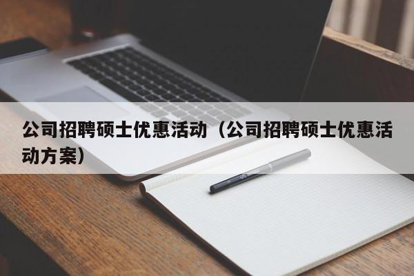 公司招聘硕士优惠活动（公司招聘硕士优惠活动方案）-第1张图片-公办高校硕士招聘信息-最新高校硕士招聘信息-公办高校招聘条件