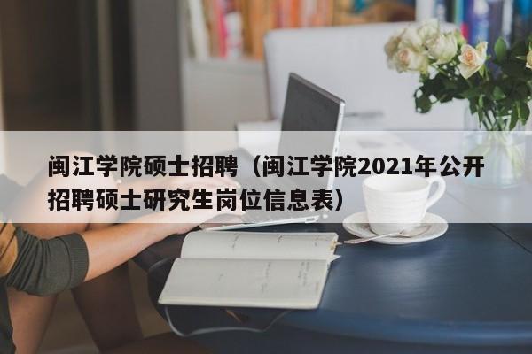 闽江学院硕士招聘（闽江学院2021年公开招聘硕士研究生岗位信息表）-第1张图片-公办高校硕士招聘信息-最新高校硕士招聘信息-公办高校招聘条件