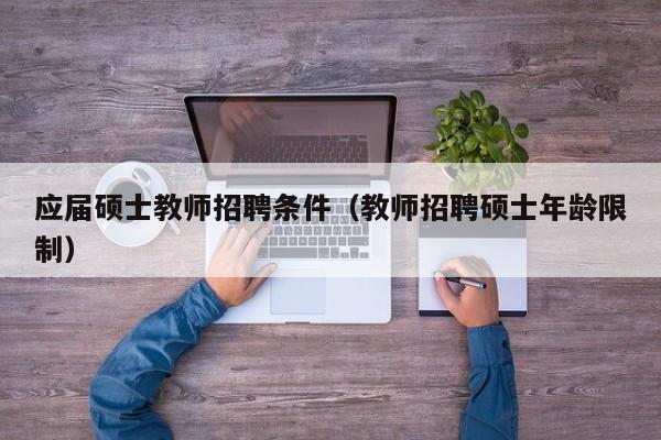 应届硕士教师招聘条件（教师招聘硕士年龄限制）-第1张图片-公办高校硕士招聘信息-最新高校硕士招聘信息-公办高校招聘条件
