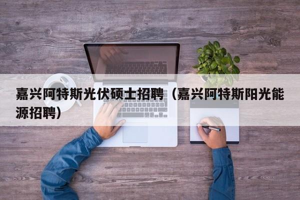 嘉兴阿特斯光伏硕士招聘(嘉兴阿特斯阳光能源招聘)-第1张图片-公办高校硕士招聘信息-最新高校硕士招聘信息-公办高校招聘条件 嘉兴阿特斯光伏硕士招聘(嘉兴阿特斯阳光能源招聘)-第1张图片-公办高校硕士招聘信息-最新高校硕士招聘信息-公办高校招聘条件
